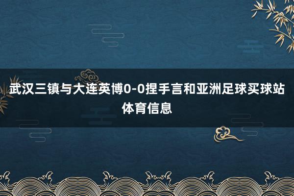 武汉三镇与大连英博0-0捏手言和亚洲足球买球站体育信息