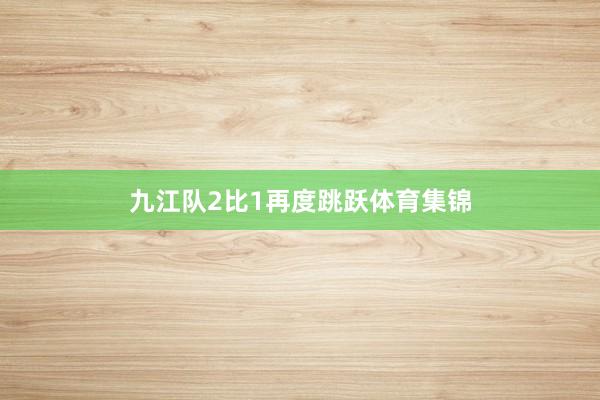 九江队2比1再度跳跃体育集锦