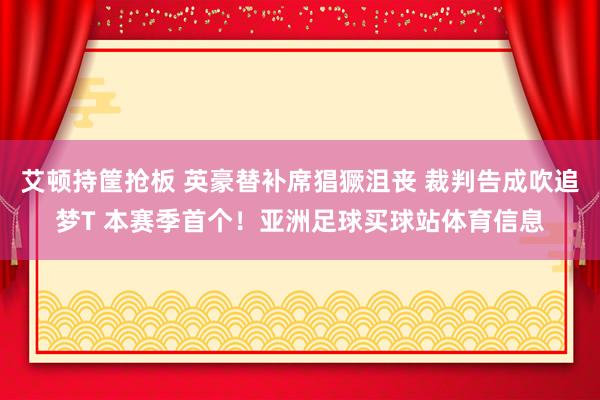 艾顿持筐抢板 英豪替补席猖獗沮丧 裁判告成吹追梦T 本赛季首个！亚洲足球买球站体育信息