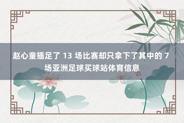 赵心童插足了 13 场比赛却只拿下了其中的 7 场亚洲足球买球站体育信息