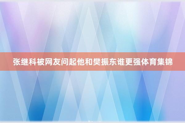 张继科被网友问起他和樊振东谁更强体育集锦