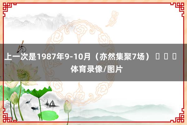 上一次是1987年9-10月（亦然集聚7场） ​​​    体育录像/图片