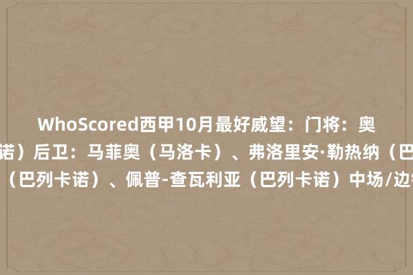 WhoScored西甲10月最好威望：门将：奥古斯托-巴塔拉（巴列卡诺）后卫：马菲奥（马洛卡）、弗洛里安·勒热纳（巴列卡诺）、诺贝尔-门迪（巴列卡诺）、佩普-查瓦利亚（巴列卡诺）中场/边锋：安东尼（贝蒂斯）、埃克斯波西托（西班经纪东谈主）、贝林厄姆（皇马）、维尼修斯（皇马）时尚：奥亚萨瓦尔（皇家社会）、姆巴佩（皇马）    体育赛事直播