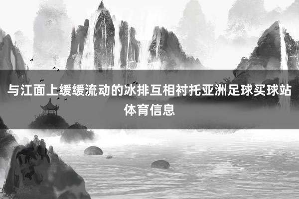 与江面上缓缓流动的冰排互相衬托亚洲足球买球站体育信息