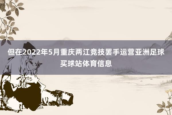 但在2022年5月重庆两江竞技罢手运营亚洲足球买球站体育信息