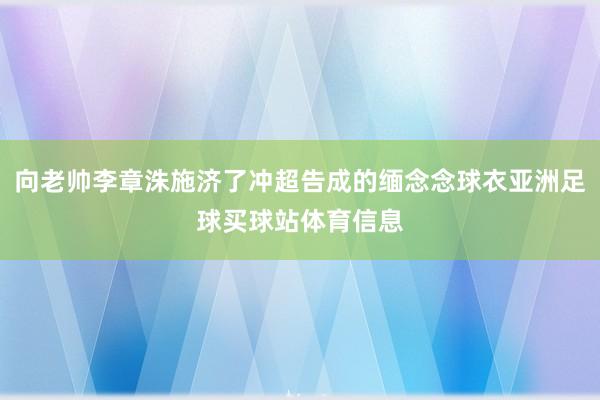 向老帅李章洙施济了冲超告成的缅念念球衣亚洲足球买球站体育信息