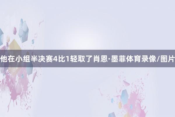 他在小组半决赛4比1轻取了肖恩·墨菲体育录像/图片