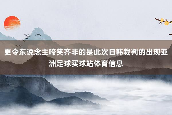更令东说念主啼笑齐非的是此次日韩裁判的出现亚洲足球买球站体育信息
