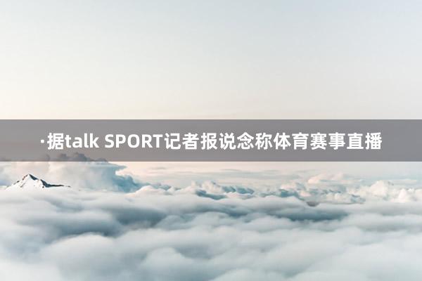 ·据talk SPORT记者报说念称体育赛事直播