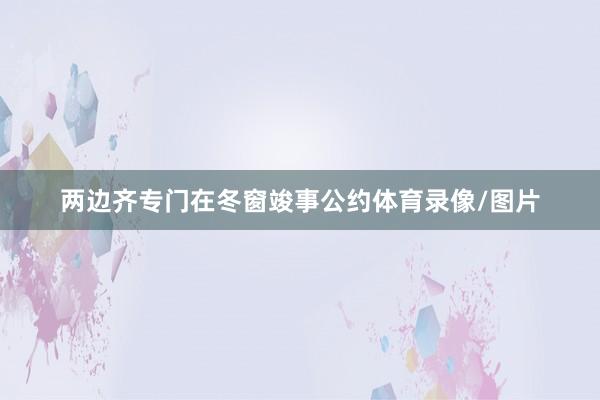 两边齐专门在冬窗竣事公约体育录像/图片
