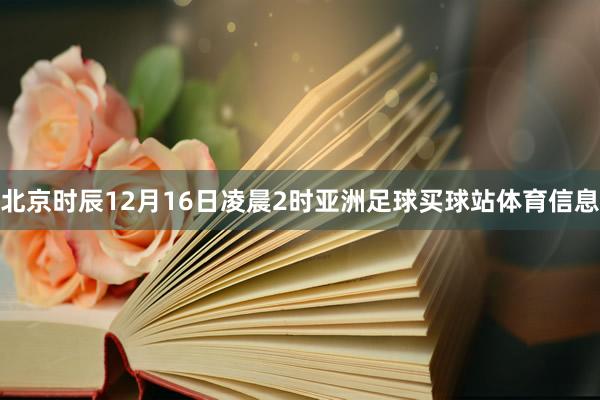 北京时辰12月16日凌晨2时亚洲足球买球站体育信息