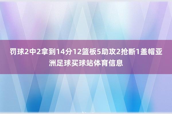 罚球2中2拿到14分12篮板5助攻2抢断1盖帽亚洲足球买球站体育信息