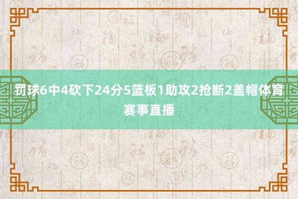 罚球6中4砍下24分5篮板1助攻2抢断2盖帽体育赛事直播
