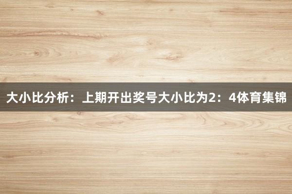 大小比分析：　　上期开出奖号大小比为2：4体育集锦