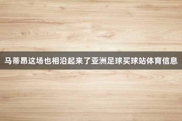 马蒂昂这场也相沿起来了亚洲足球买球站体育信息
