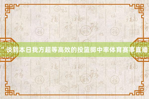 ”　　谈到本日我方超等高效的投篮掷中率体育赛事直播