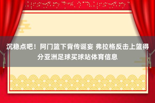 沉稳点吧！阿门篮下背传诞妄 弗拉格反击上篮得分亚洲足球买球站体育信息
