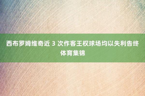 西布罗姆维奇近 3 次作客王权球场均以失利告终体育集锦