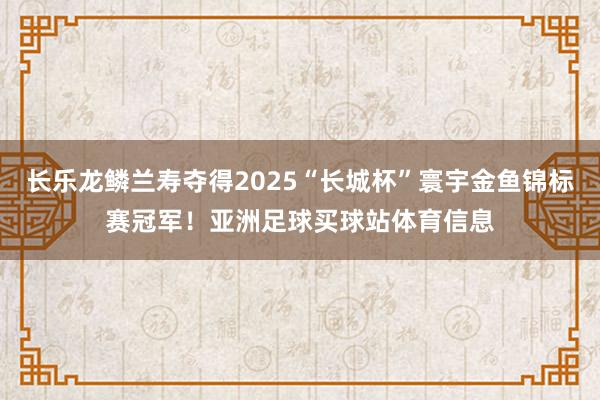 长乐龙鳞兰寿夺得2025“长城杯”寰宇金鱼锦标赛冠军！亚洲足球买球站体育信息