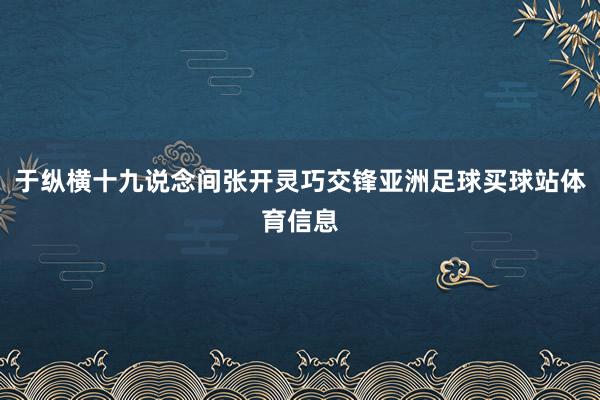 于纵横十九说念间张开灵巧交锋亚洲足球买球站体育信息