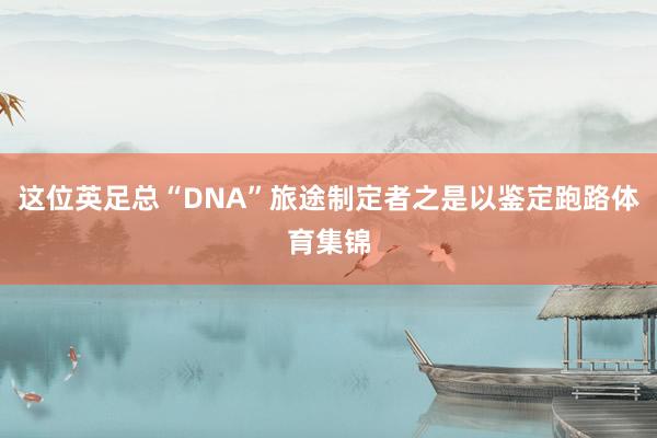 这位英足总“DNA”旅途制定者之是以鉴定跑路体育集锦