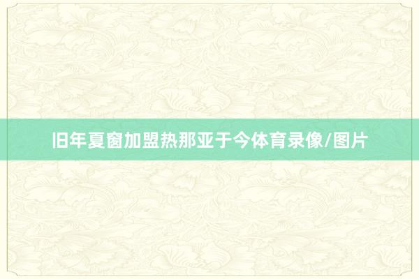 旧年夏窗加盟热那亚于今体育录像/图片