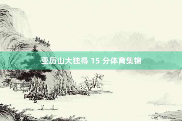 亚历山大独得 15 分体育集锦