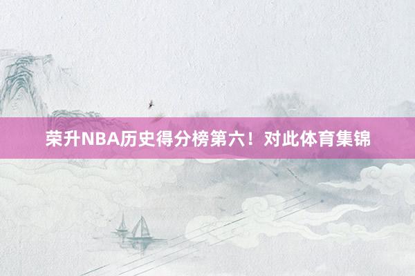 荣升NBA历史得分榜第六！对此体育集锦