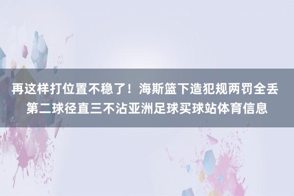 再这样打位置不稳了！海斯篮下造犯规两罚全丢 第二球径直三不沾亚洲足球买球站体育信息