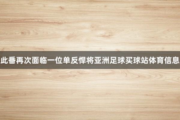 此番再次面临一位单反悍将亚洲足球买球站体育信息
