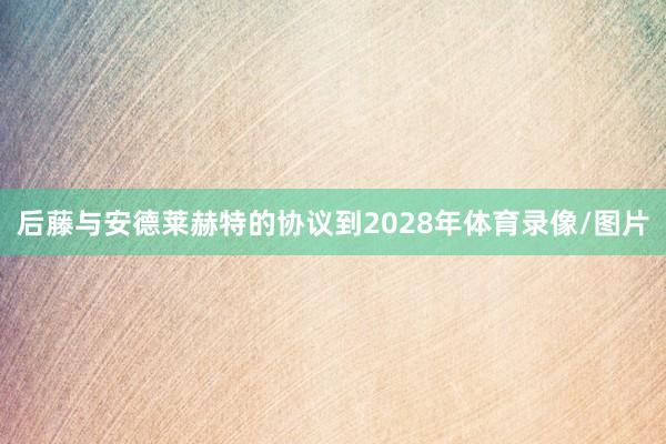后藤与安德莱赫特的协议到2028年体育录像/图片