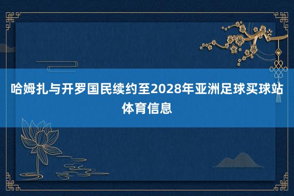 哈姆扎与开罗国民续约至2028年亚洲足球买球站体育信息