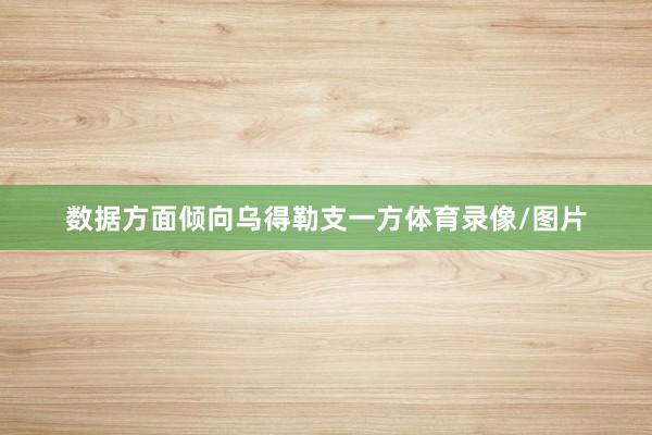 数据方面倾向乌得勒支一方体育录像/图片