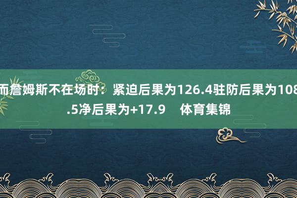 而詹姆斯不在场时:紧迫后果为126.4驻防后果为108.5净后果为+17.9 体育集锦
