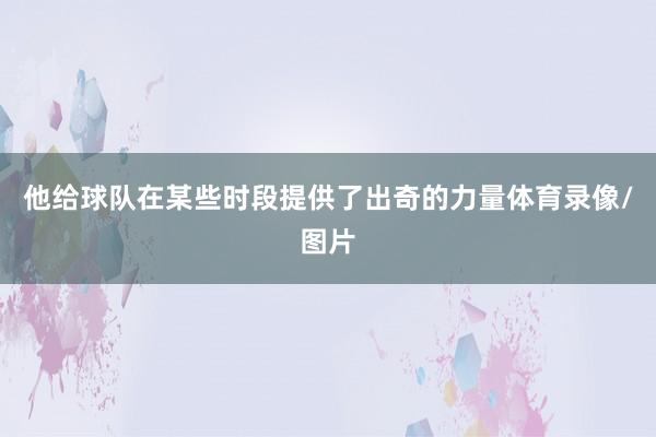 他给球队在某些时段提供了出奇的力量体育录像/图片