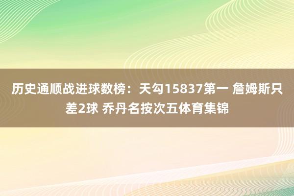 历史通顺战进球数榜：天勾15837第一 詹姆斯只差2球 乔丹名按次五体育集锦