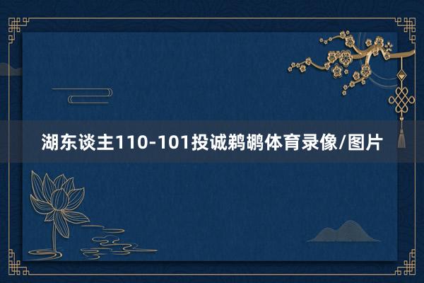湖东谈主110-101投诚鹈鹕体育录像/图片