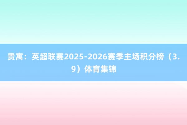 贵寓：英超联赛2025-2026赛季主场积分榜（3.9）体育集锦