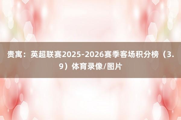 贵寓：英超联赛2025-2026赛季客场积分榜（3.9）体育录像/图片