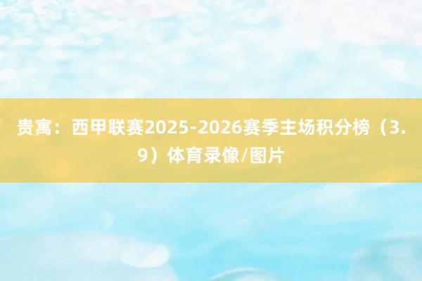 贵寓：西甲联赛2025-2026赛季主场积分榜（3.9）体育录像/图片