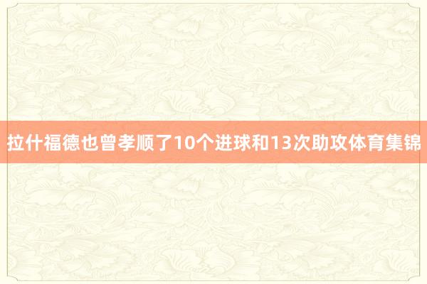 拉什福德也曾孝顺了10个进球和13次助攻体育集锦