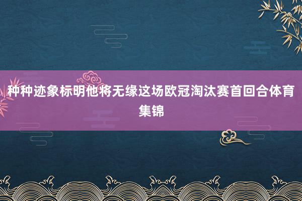 种种迹象标明他将无缘这场欧冠淘汰赛首回合体育集锦