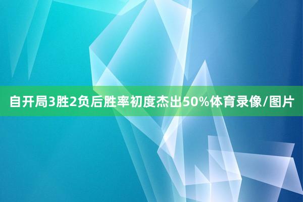 自开局3胜2负后胜率初度杰出50%体育录像/图片
