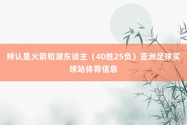 辨认是火箭和湖东谈主（40胜25负）亚洲足球买球站体育信息