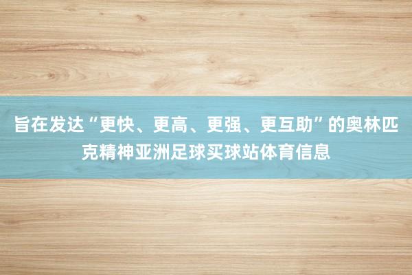 旨在发达“更快、更高、更强、更互助”的奥林匹克精神亚洲足球买球站体育信息